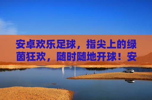 安卓欢乐足球,指尖上的绿茵狂欢,随时随地开球!安卓指尖绿茵狂欢,随时随地开球! 安卓欢乐足球,指尖上的绿茵狂欢,随时随地开球!安卓指尖绿茵狂欢,随时随地开球!
