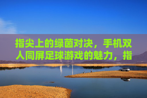 指尖上的绿茵对决，手机双人同屏足球游戏的魅力，指尖上的双人同屏绿茵对决