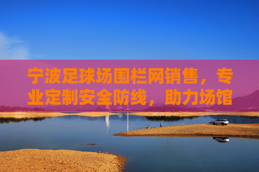宁波足球场围栏网销售,专业定制安全防线,助力场馆品质升级 宁波足球场围栏网销售,专业定制安全防线,助力场馆品质升级