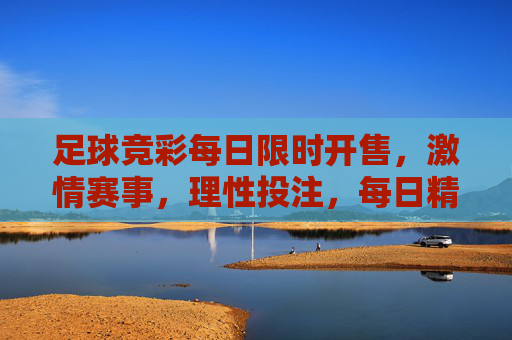 足球竞彩每日限时开售,激情赛事,理性投注,每日精彩不重样 足球竞彩每日限时开售,激情赛事,理性投注,每日精彩不重样