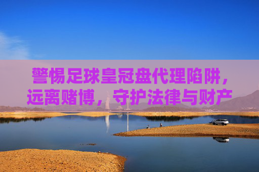 警惕足球皇冠盘代理陷阱，远离赌博，守护法律与财产安全，远离足球皇冠盘代理赌博陷阱，守护法律与财产安全
