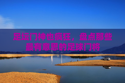 足坛门神也疯狂,盘点那些最有意思的足球门将 足坛门神也疯狂,盘点那些最有意思的足球门将