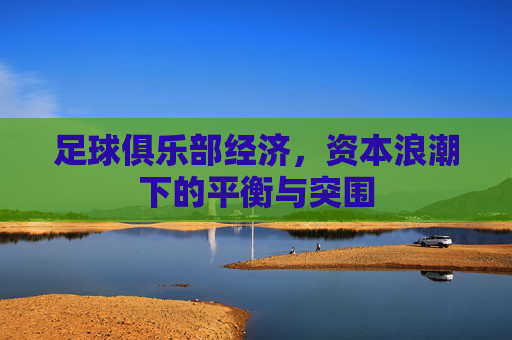 足球俱乐部经济,资本浪潮下的平衡与突围 足球俱乐部经济,资本浪潮下的平衡与突围