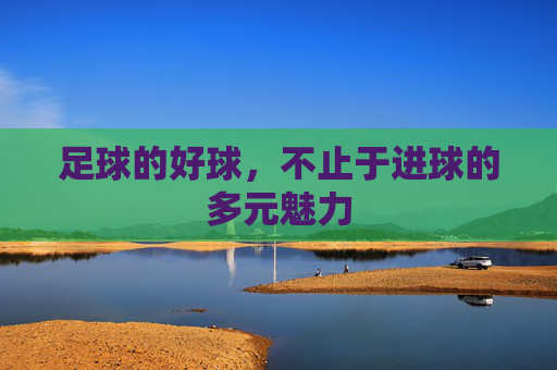 足球的好球,不止于进球的多元魅力 足球的好球,不止于进球的多元魅力