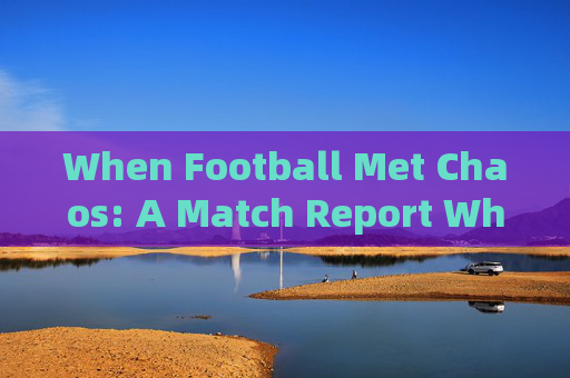 When Football Met Chaos: A Match Report Where the Ball Clearly Didn’t Get the Memo When Football Met Chaos: A Match Report Where the Ball Clearly Didn’t Get the Memo