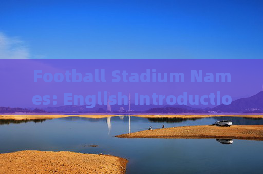 Football Stadium Names: English Introductions and Origins,足球场名称的英文介绍与起源 Football Stadium Names: English Introductions and Origins,足球场名称的英文介绍与起源
