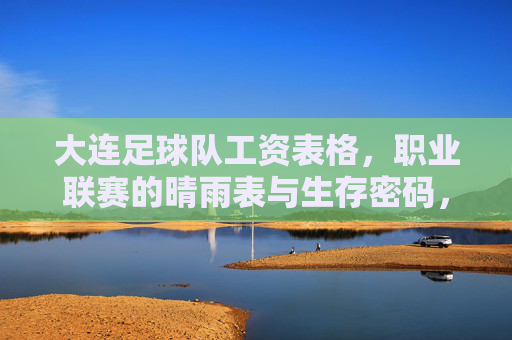 大连足球队工资表格,职业联赛的晴雨表与生存密码,大连队工资表,职业联赛的晴雨表与生存密码 大连足球队工资表格,职业联赛的晴雨表与生存密码,大连队工资表,职业联赛的晴雨表与生存密码
