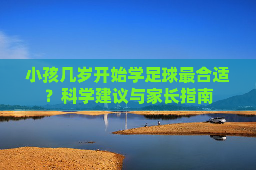 小孩几岁开始学足球最合适?科学建议与家长指南 小孩几岁开始学足球最合适?科学建议与家长指南