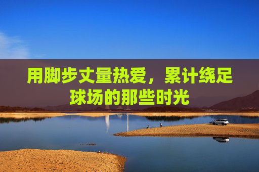 用脚步丈量热爱,累计绕足球场的那些时光 用脚步丈量热爱,累计绕足球场的那些时光