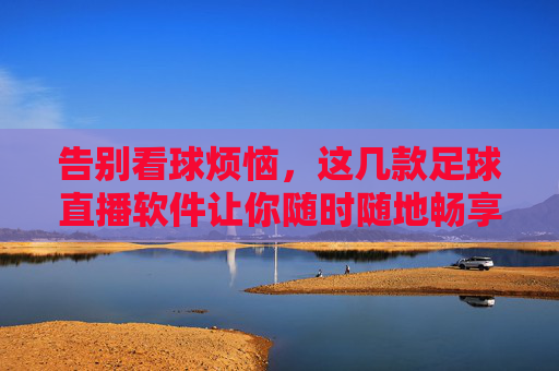 告别看球烦恼,这几款足球直播软件让你随时随地畅享赛事,告别看球烦恼,这几款足球直播软件让你随时随地畅享赛事 告别看球烦恼,这几款足球直播软件让你随时随地畅享赛事,告别看球烦恼,这几款足球直播软件让你随时随地畅享赛事