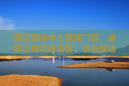 重庆奥体中心足球门票,点燃山城足球激情,亲临现场见证荣耀时刻,重庆奥体中心足球门票,点燃山城激情,见证荣耀时刻 重庆奥体中心足球门票,点燃山城足球激情,亲临现场见证荣耀时刻,重庆奥体中心足球门票,点燃山城激情,见证荣耀时刻