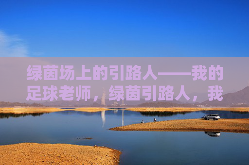 绿茵场上的引路人——我的足球老师,绿茵引路人,我的足球老师 绿茵场上的引路人——我的足球老师,绿茵引路人,我的足球老师
