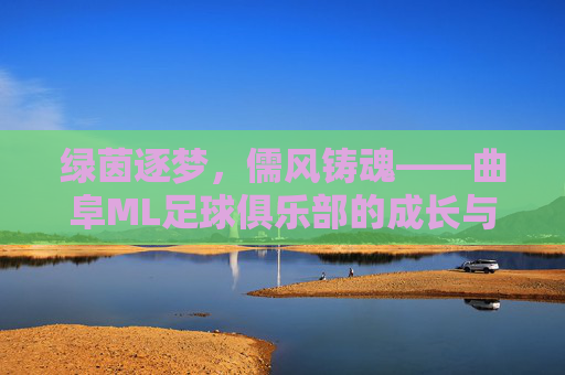 绿茵逐梦,儒风铸魂——曲阜ML足球俱乐部的成长与坚守,绿茵逐梦儒风铸魂,曲阜ML足球俱乐部的成长坚守 绿茵逐梦,儒风铸魂——曲阜ML足球俱乐部的成长与坚守,绿茵逐梦儒风铸魂,曲阜ML足球俱乐部的成长坚守