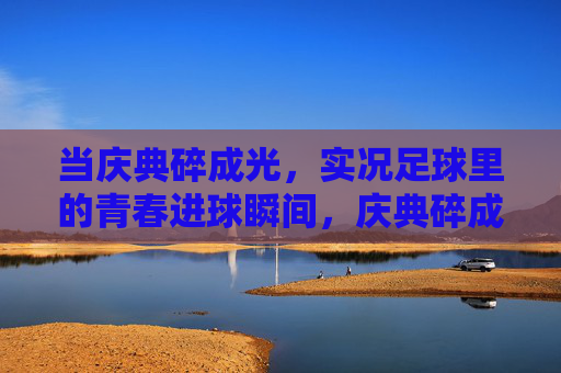 当庆典碎成光,实况足球里的青春进球瞬间,庆典碎成光,实况足球里的青春进球瞬间 当庆典碎成光,实况足球里的青春进球瞬间,庆典碎成光,实况足球里的青春进球瞬间