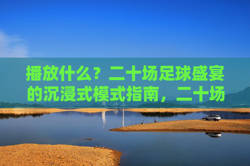 播放什么？二十场足球盛宴的沉浸式模式指南，二十场足球盛宴沉浸式模式指南
