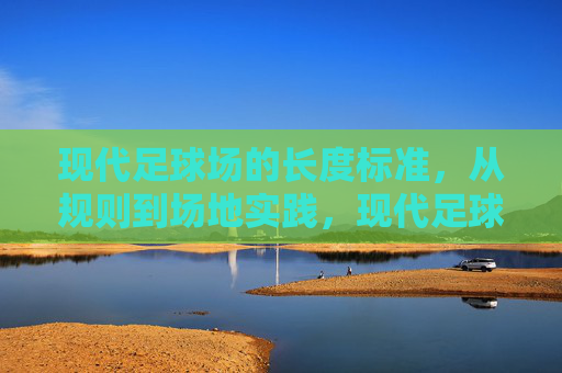 现代足球场的长度标准，从规则到场地实践，现代足球场长度标准，规则与实践
