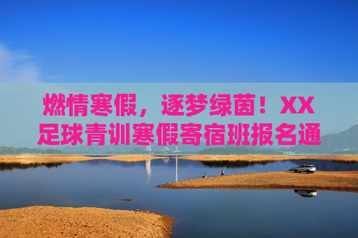 燃情寒假,逐梦绿茵!XX足球青训寒假寄宿班报名通道正式开启!燃情寒假逐梦绿茵!XX足球青训寒假寄宿班报名通道开启 燃情寒假,逐梦绿茵!XX足球青训寒假寄宿班报名通道正式开启!燃情寒假逐梦绿茵!XX足球青训寒假寄宿班报名通道开启
