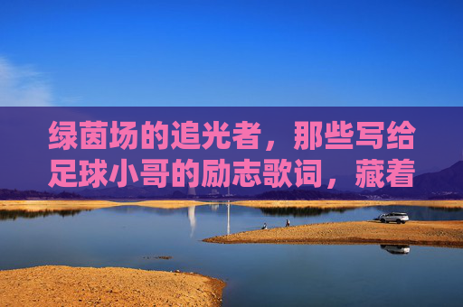 绿茵场的追光者，那些写给足球小哥的励志歌词，藏着滚烫的青春，绿茵场追光者，写给足球小哥的滚烫青春歌词