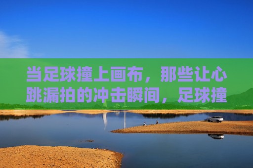 当足球撞上画布，那些让心跳漏拍的冲击瞬间，足球撞画布，心跳漏拍的冲击瞬间