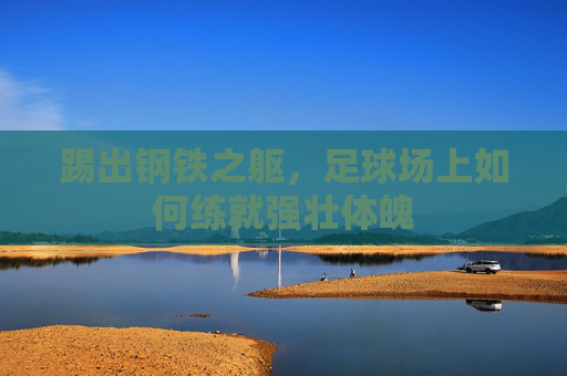 踢出钢铁之躯，足球场上如何练就强壮体魄