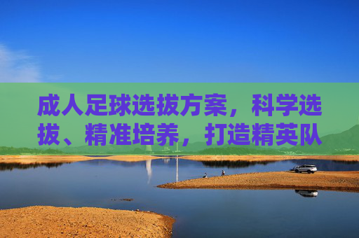 成人足球选拔方案，科学选拔、精准培养，打造精英队伍，科学选拔 精准培养，成人足球精英队伍打造