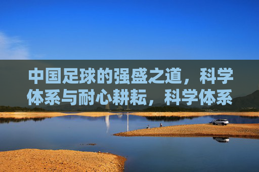 中国足球的强盛之道，科学体系与耐心耕耘，科学体系与耐心耕耘，中国足球的强盛之道