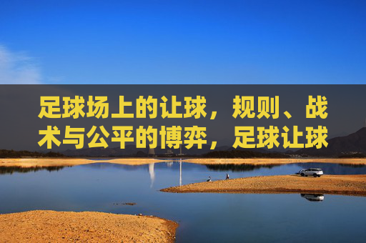 足球场上的让球，规则、战术与公平的博弈，足球让球，规则、战术与公平的博弈
