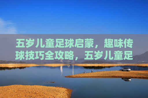 五岁儿童足球启蒙,趣味传球技巧全攻略,五岁儿童足球启蒙,趣味传球技巧全攻略 五岁儿童足球启蒙,趣味传球技巧全攻略,五岁儿童足球启蒙,趣味传球技巧全攻略