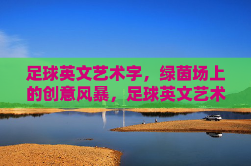 足球英文艺术字，绿茵场上的创意风暴，足球英文艺术字，绿茵场上的创意风暴
