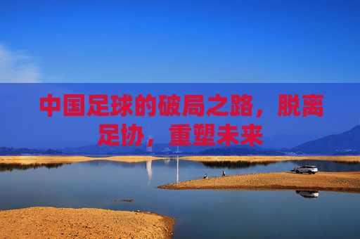中国足球的破局之路，脱离足协，重塑未来