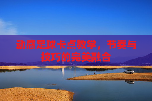 动感足球卡点教学,节奏与技巧的完美融合 动感足球卡点教学,节奏与技巧的完美融合