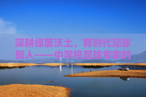 深耕绿茵沃土，育时代足球新人——中学校足球专家的使命与担当
