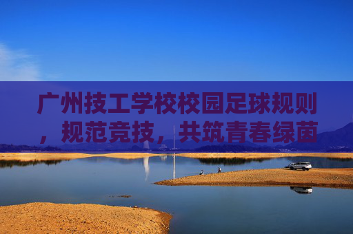 广州技工学校校园足球规则，规范竞技，共筑青春绿茵场