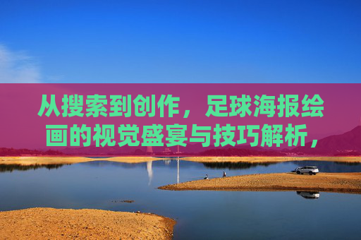 从搜索到创作，足球海报绘画的视觉盛宴与技巧解析，足球海报绘画，从搜索到创作的视觉盛宴与技巧解析