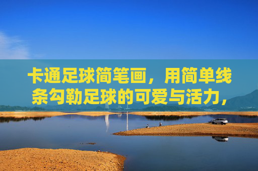 卡通足球简笔画，用简单线条勾勒足球的可爱与活力，卡通足球简笔画，简单线条勾勒可爱活力