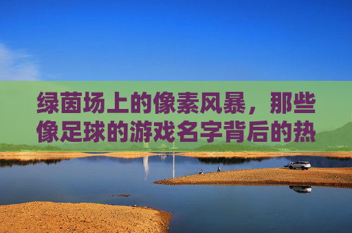 绿茵场上的像素风暴，那些像足球的游戏名字背后的热血与创意