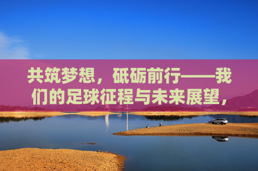 共筑梦想，砥砺前行——我们的足球征程与未来展望，足球逐梦，砥砺前行