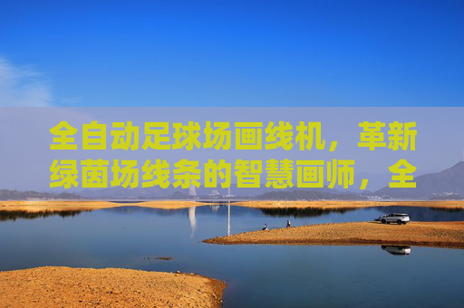 全自动足球场画线机，革新绿茵场线条的智慧画师，全自动足球场画线机，革新绿茵场线条的智慧画师