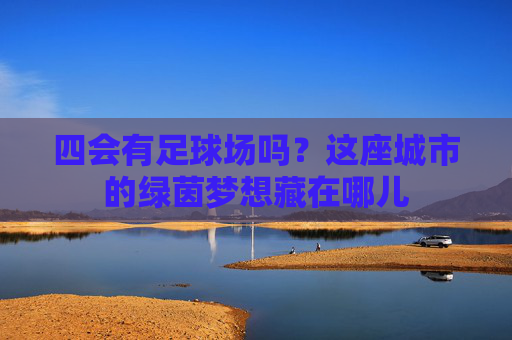 四会有足球场吗？这座城市的绿茵梦想藏在哪儿