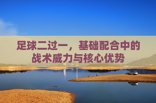 足球二过一，基础配合中的战术威力与核心优势