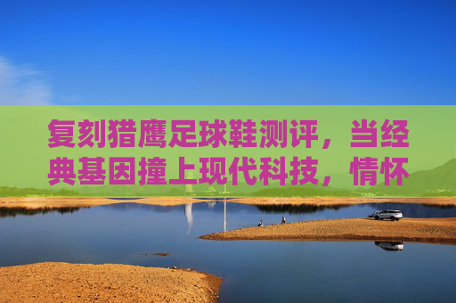 复刻猎鹰足球鞋测评，当经典基因撞上现代科技，情怀党与性能党谁能赢？
