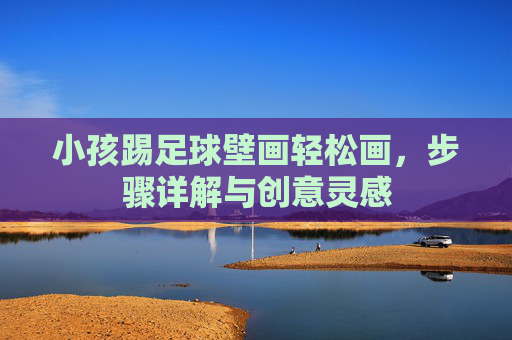 小孩踢足球壁画轻松画，步骤详解与创意灵感