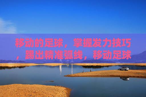 移动的足球，掌握发力技巧，踢出精准弧线，移动足球精准弧线发力技巧