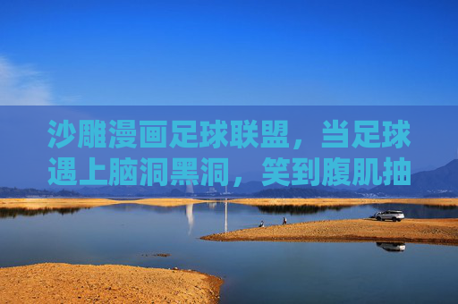 沙雕漫画足球联盟，当足球遇上脑洞黑洞，笑到腹肌抽筋！沙雕足球遇上脑洞黑洞，笑到腹肌抽筋！