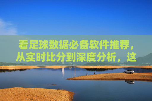 看足球数据必备软件推荐，从实时比分到深度分析，这几款够用了！足球数据必备软件推荐，实时比分到深度分析，这几款够用！