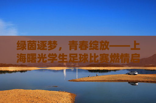 绿茵逐梦,青春绽放——上海曙光学生足球比赛燃情启幕,绿茵逐梦,青春绽放——上海曙光学生足球比赛燃情启幕 绿茵逐梦,青春绽放——上海曙光学生足球比赛燃情启幕,绿茵逐梦,青春绽放——上海曙光学生足球比赛燃情启幕