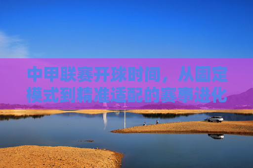 中甲联赛开球时间，从固定模式到精准适配的赛事进化，中甲联赛开球时间，从固定模式到精准适配的赛事进化