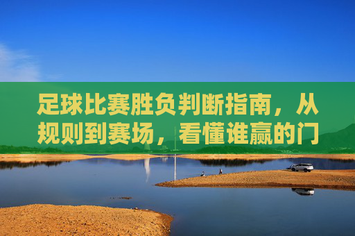 足球比赛胜负判断指南，从规则到赛场，看懂谁赢的门道，足球胜负判断指南，从规则到赛场，看懂谁赢门道