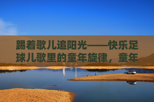 踢着歌儿追阳光——快乐足球儿歌里的童年旋律,童年足球儿歌,踢着歌儿追阳光 踢着歌儿追阳光——快乐足球儿歌里的童年旋律,童年足球儿歌,踢着歌儿追阳光