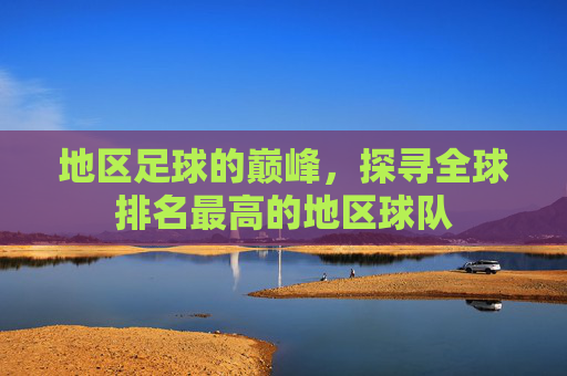 地区足球的巅峰，探寻全球排名最高的地区球队